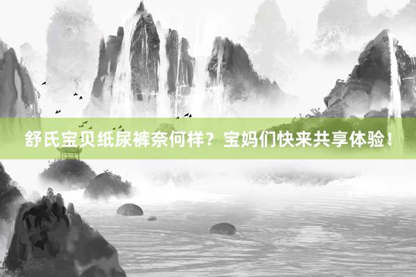 舒氏宝贝纸尿裤奈何样？宝妈们快来共享体验！