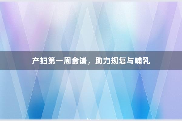 产妇第一周食谱，助力规复与哺乳
