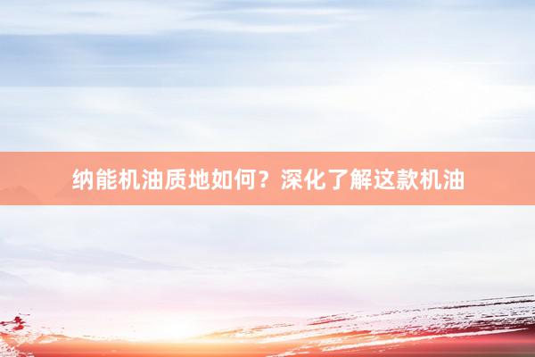 纳能机油质地如何？深化了解这款机油
