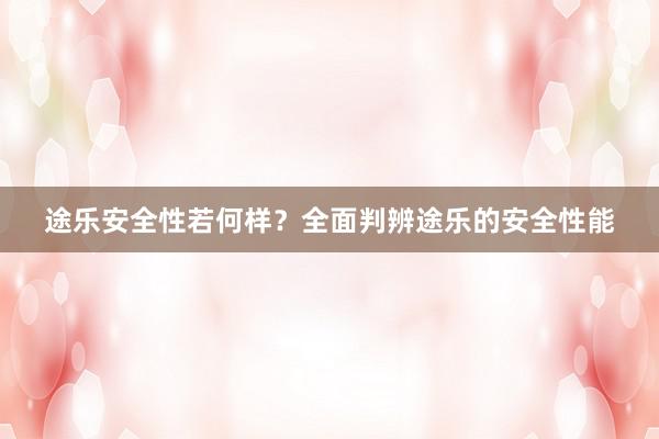 途乐安全性若何样？全面判辨途乐的安全性能