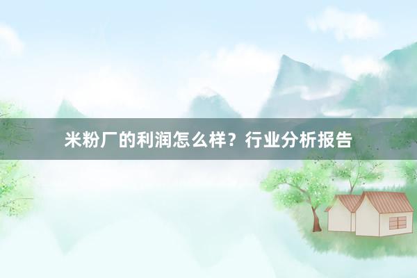 米粉厂的利润怎么样？行业分析报告