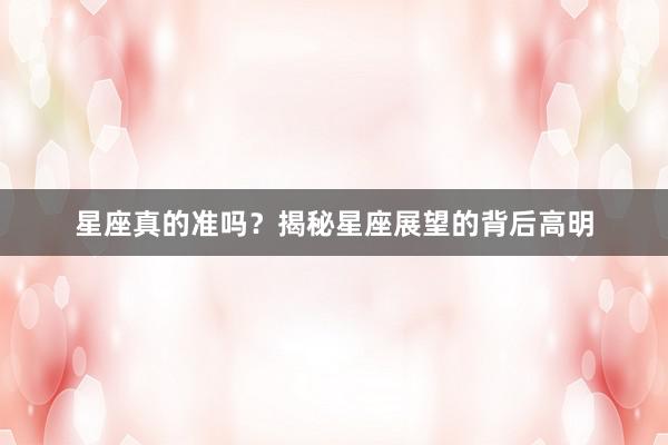星座真的准吗？揭秘星座展望的背后高明