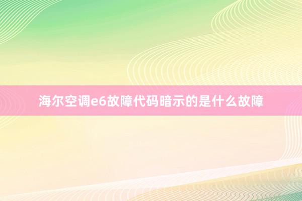 海尔空调e6故障代码暗示的是什么故障
