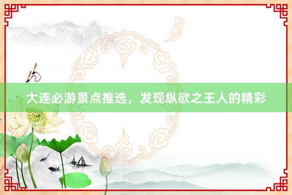 大连必游景点推选，发现纵欲之王人的精彩