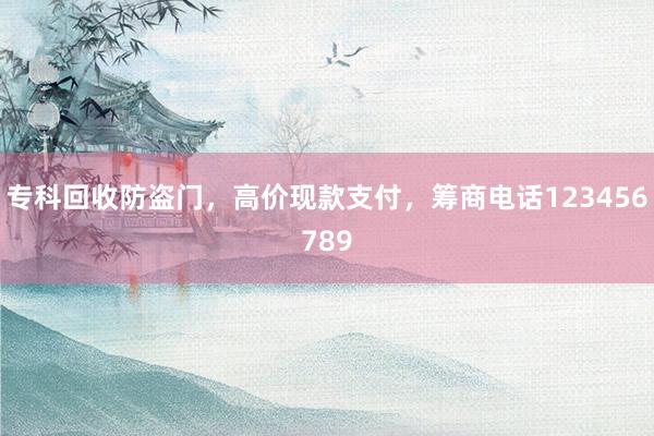 专科回收防盗门，高价现款支付，筹商电话123456789