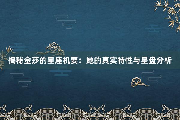 揭秘金莎的星座机要：她的真实特性与星盘分析