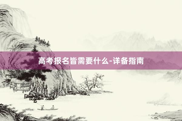 高考报名皆需要什么-详备指南