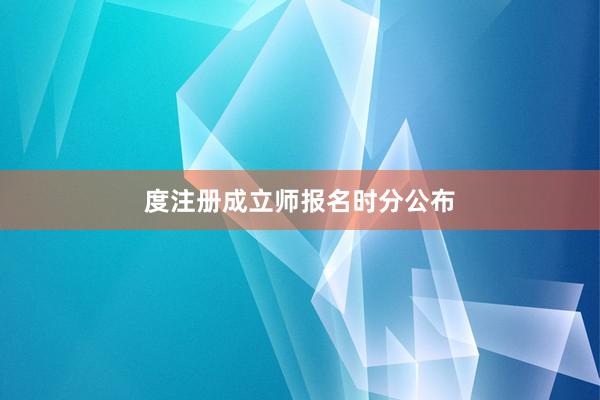 度注册成立师报名时分公布