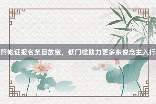 管帐证报名条目放宽，低门槛助力更多东说念主入行