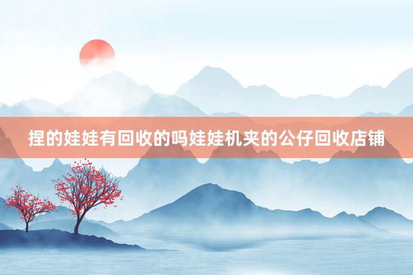 捏的娃娃有回收的吗娃娃机夹的公仔回收店铺