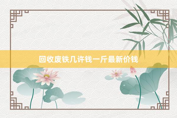 回收废铁几许钱一斤最新价钱