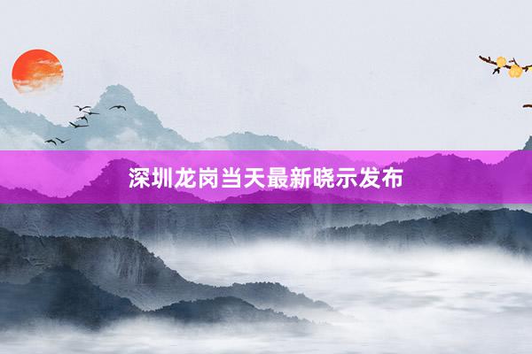 深圳龙岗当天最新晓示发布