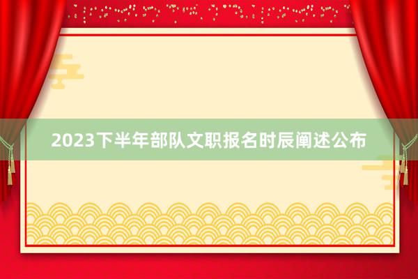 2023下半年部队文职报名时辰阐述公布
