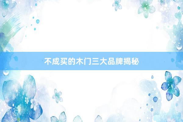 不成买的木门三大品牌揭秘