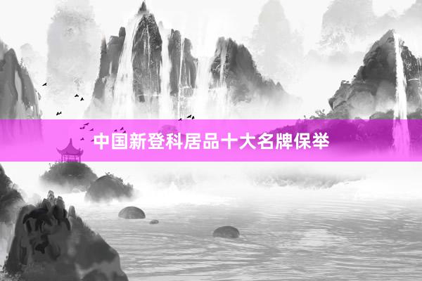 中国新登科居品十大名牌保举