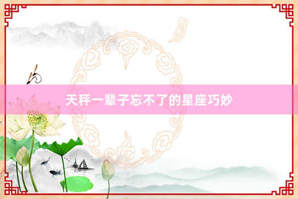 天秤一辈子忘不了的星座巧妙