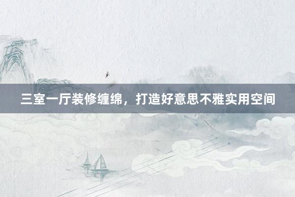 三室一厅装修缠绵，打造好意思不雅实用空间