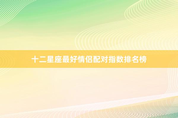 十二星座最好情侣配对指数排名榜