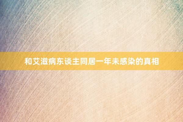 和艾滋病东谈主同居一年未感染的真相