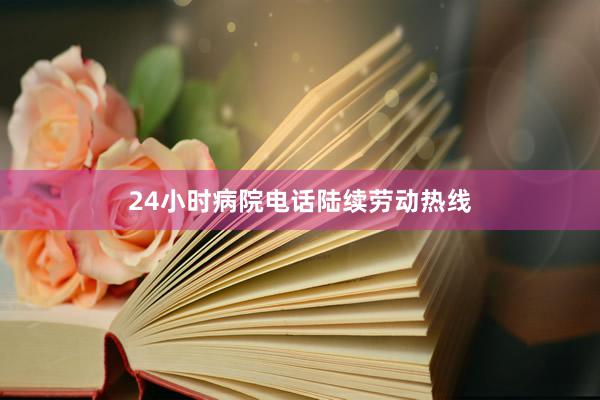 24小时病院电话陆续劳动热线