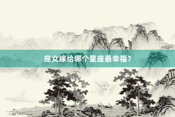 座女嫁给哪个星座最幸福？