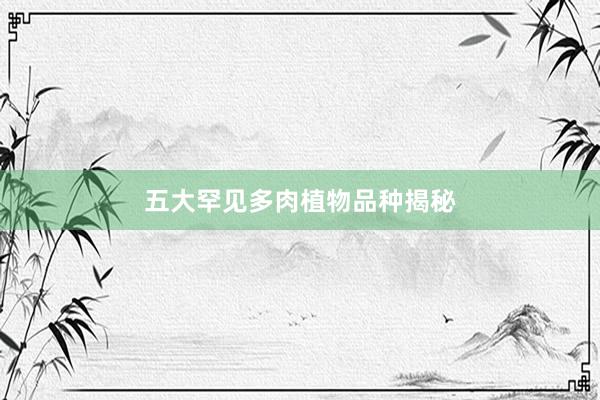 五大罕见多肉植物品种揭秘
