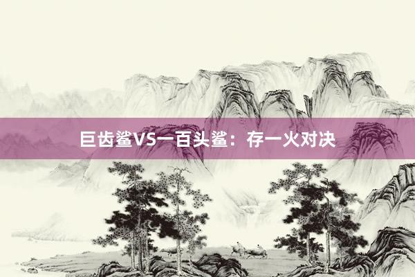 巨齿鲨VS一百头鲨：存一火对决