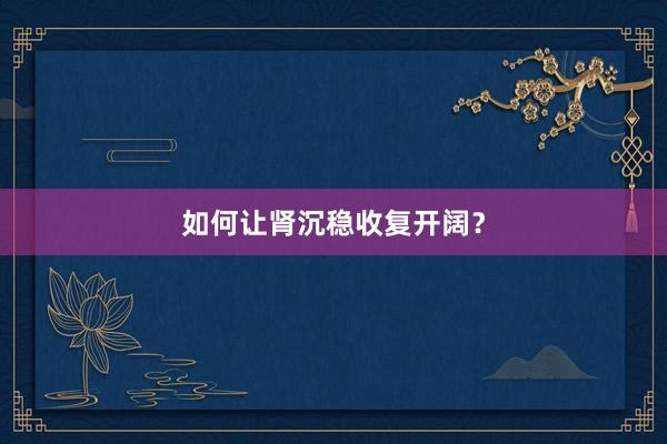 如何让肾沉稳收复开阔？