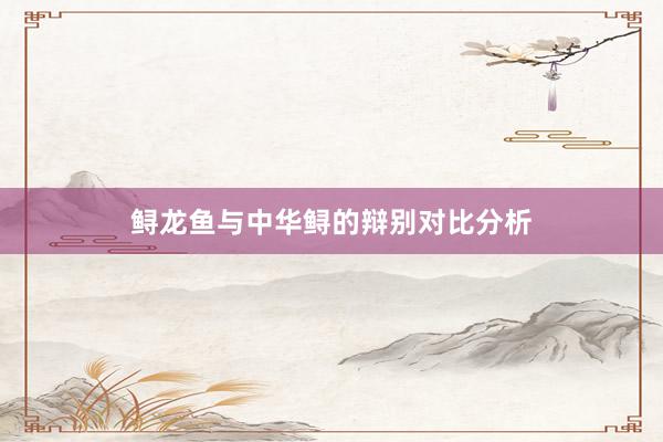 鲟龙鱼与中华鲟的辩别对比分析